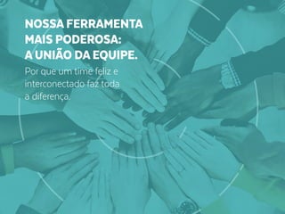 Por que um time feliz e
interconectado faz toda
a diferença.
NOSSA FERRAMENTA
MAIS PODEROSA:
A UNIÃO DA EQUIPE.
 