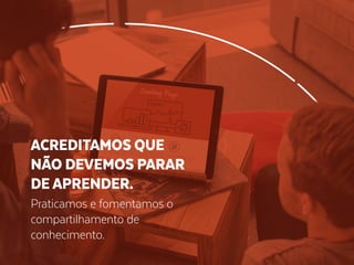 Praticamos e fomentamos o
compartilhamento de
conhecimento.
ACREDITAMOS QUE
NÃO DEVEMOS PARAR
DE APRENDER.
 