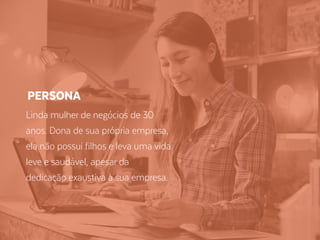 Linda mulher de negócios de 30
anos. Dona de sua própria empresa,
ela não possui filhos e leva uma vida
leve e saudável, apesar da
dedicação exaustiva à sua empresa.
PERSONA
 