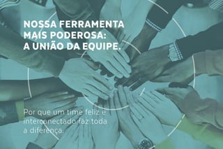 NOSSA FERRAMENTA
MAIS PODEROSA:
A UNIÃO DA EQUIPE.
Por que um time feliz e
interconectado faz toda
a diferença.
 