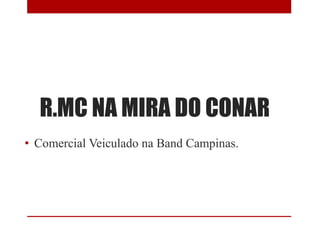 R.MC NA MIRA DO CONAR
• Comercial Veiculado na Band Campinas.
 