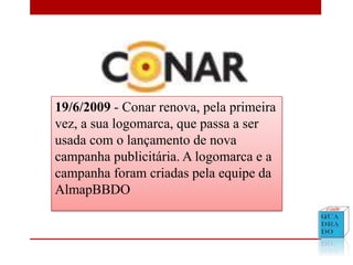 19/6/2009 - Conar renova, pela primeira
vez, a sua logomarca, que passa a ser
usada com o lançamento de nova
campanha publicitária. A logomarca e a
campanha foram criadas pela equipe da
AlmapBBDO
 