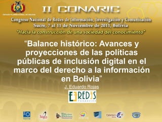 “Balance histórico: Avances y
proyecciones de las políticas
públicas de inclusión digital en el
marco del derecho a la información
en Bolivia”
J. Eduardo Rojas
 