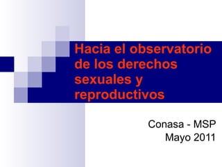 Hacia el observatorio de los derechos sexuales y reproductivos Conasa - MSP Mayo 2011 