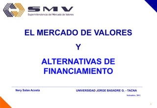 EL MERCADO DE VALORES
                          Y
                    ALTERNATIVAS DE
                    FINANCIAMIENTO

Nery Salas Acosta          UNIVERSIDAD JORGE BASADRE G. - TACNA
                                                         Setiembre, 2011



                                                                           1
 