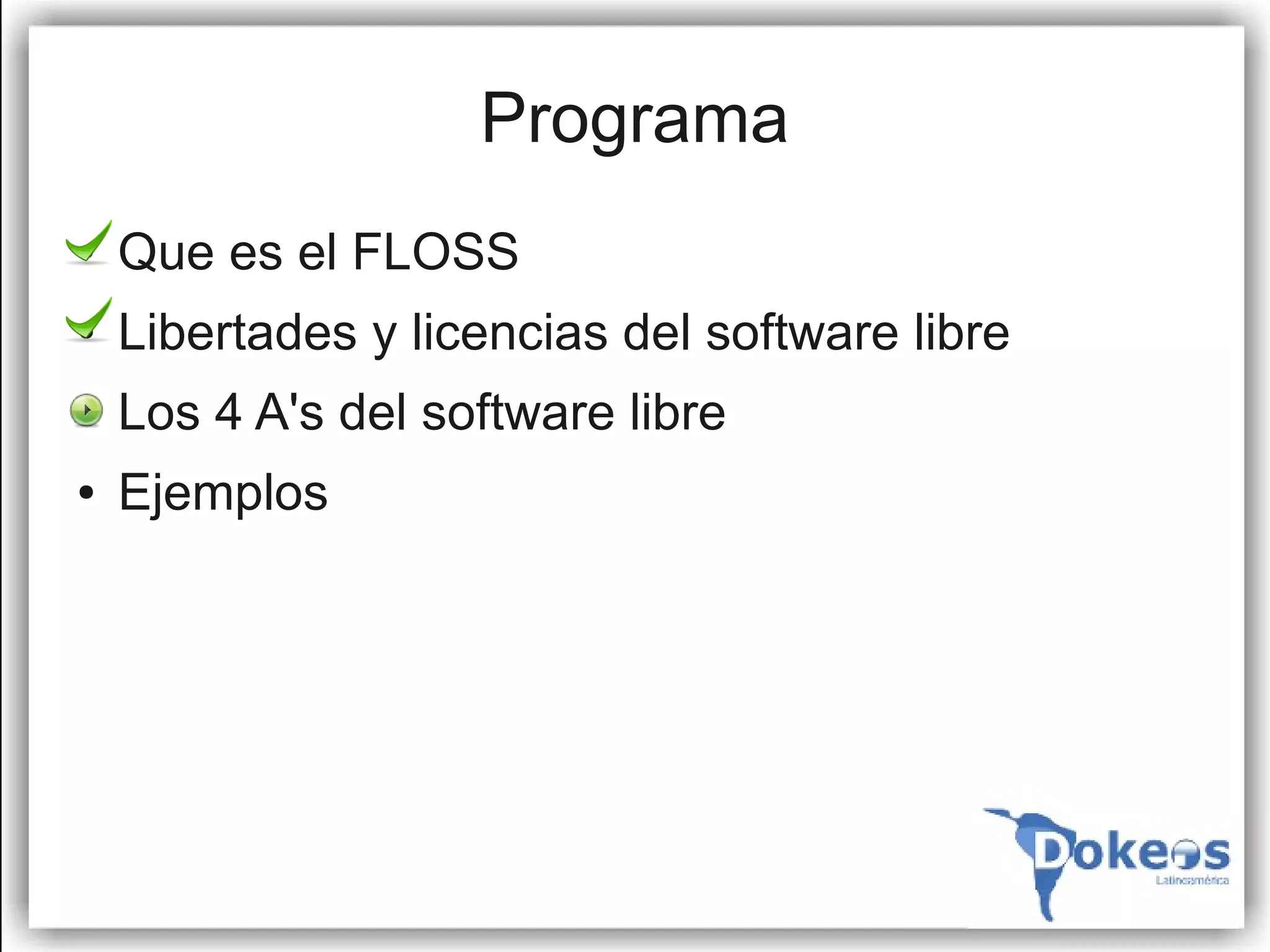 Programa
●   Que es el FLOSS
●   Libertades y licencias del software libre
●   Los 4 A's del software libre
●   Ejemplos
 