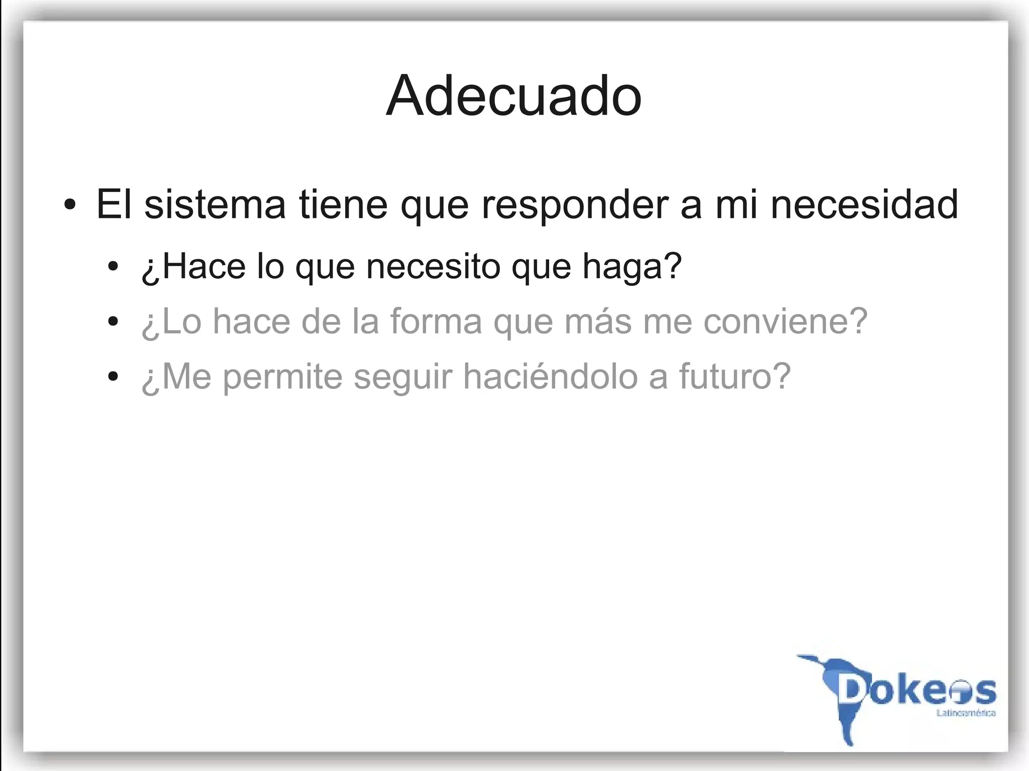 Adecuado
●   El sistema tiene que responder a mi necesidad
    ●   ¿Hace lo que necesito que haga?
    ●   ¿Lo hace de la forma que más me conviene?
    ●   ¿Me permite seguir haciéndolo a futuro?
 