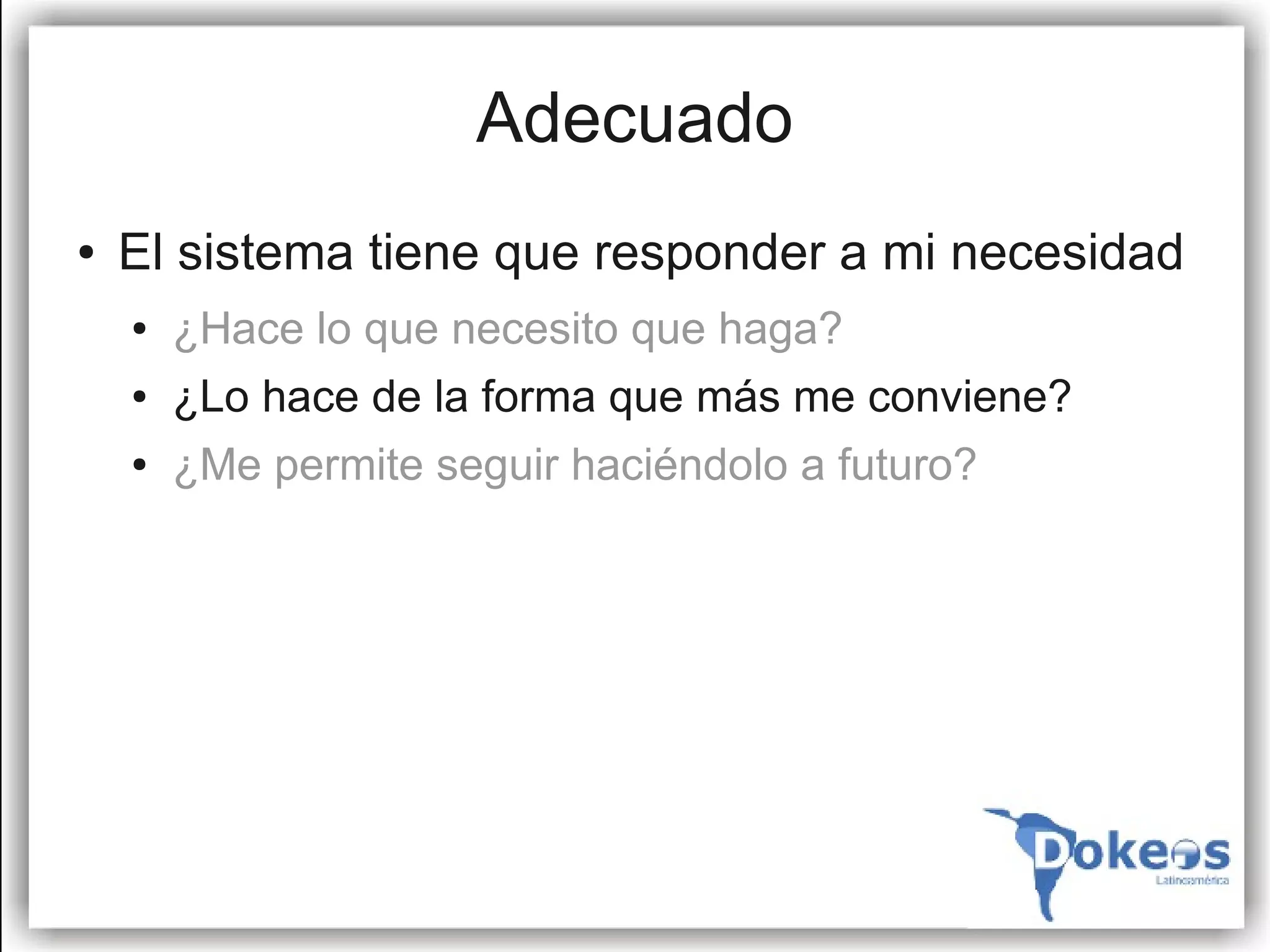 Adecuado
●   El sistema tiene que responder a mi necesidad
    ●   ¿Hace lo que necesito que haga?
    ●   ¿Lo hace de la forma que más me conviene?
    ●   ¿Me permite seguir haciéndolo a futuro?
 