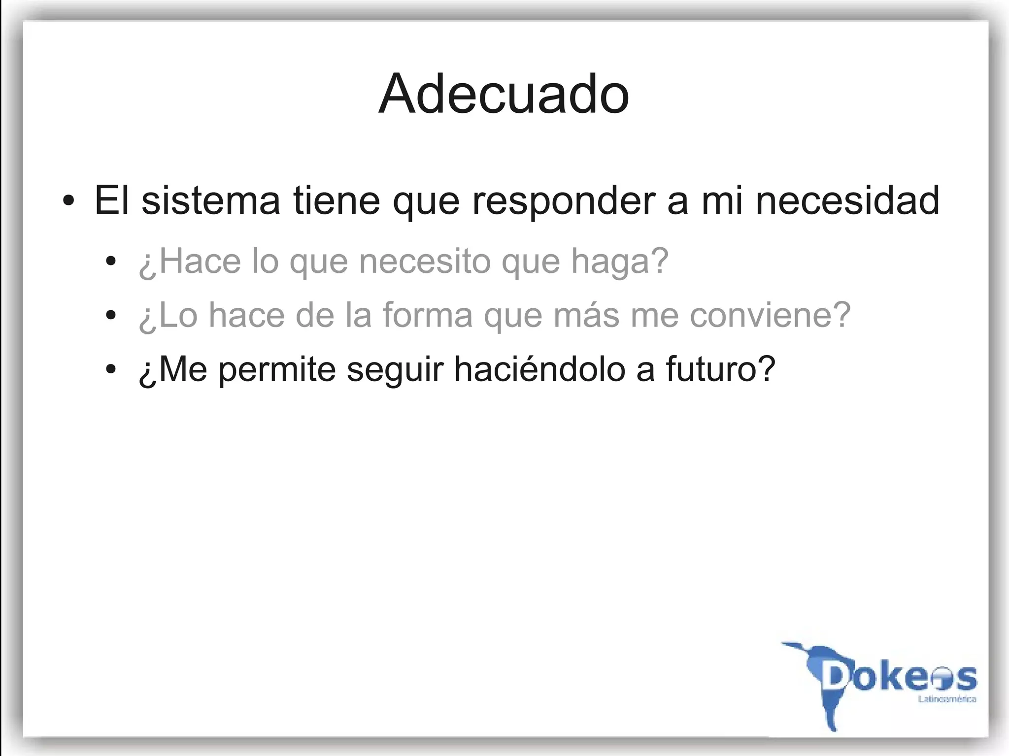 Adecuado
●   El sistema tiene que responder a mi necesidad
    ●   ¿Hace lo que necesito que haga?
    ●   ¿Lo hace de la forma que más me conviene?
    ●   ¿Me permite seguir haciéndolo a futuro?
 
