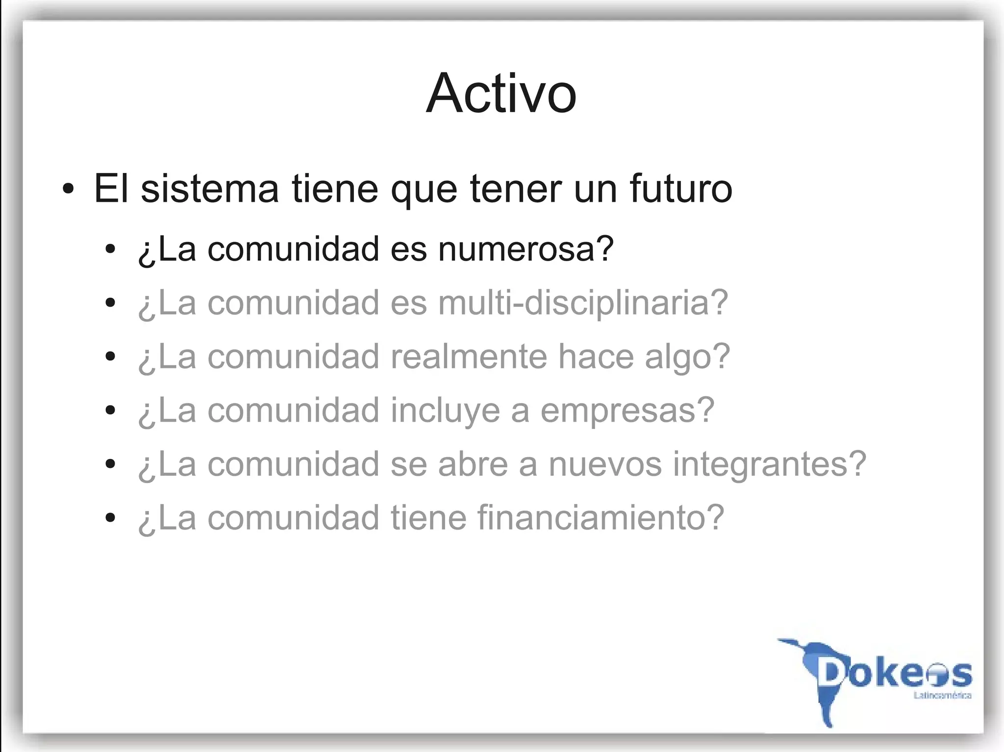 Activo
●   El sistema tiene que tener un futuro
    ●   ¿La comunidad es numerosa?
    ●   ¿La comunidad es multi-disciplinaria?
    ●   ¿La comunidad realmente hace algo?
    ●   ¿La comunidad incluye a empresas?
    ●   ¿La comunidad se abre a nuevos integrantes?
    ●   ¿La comunidad tiene financiamiento?
 