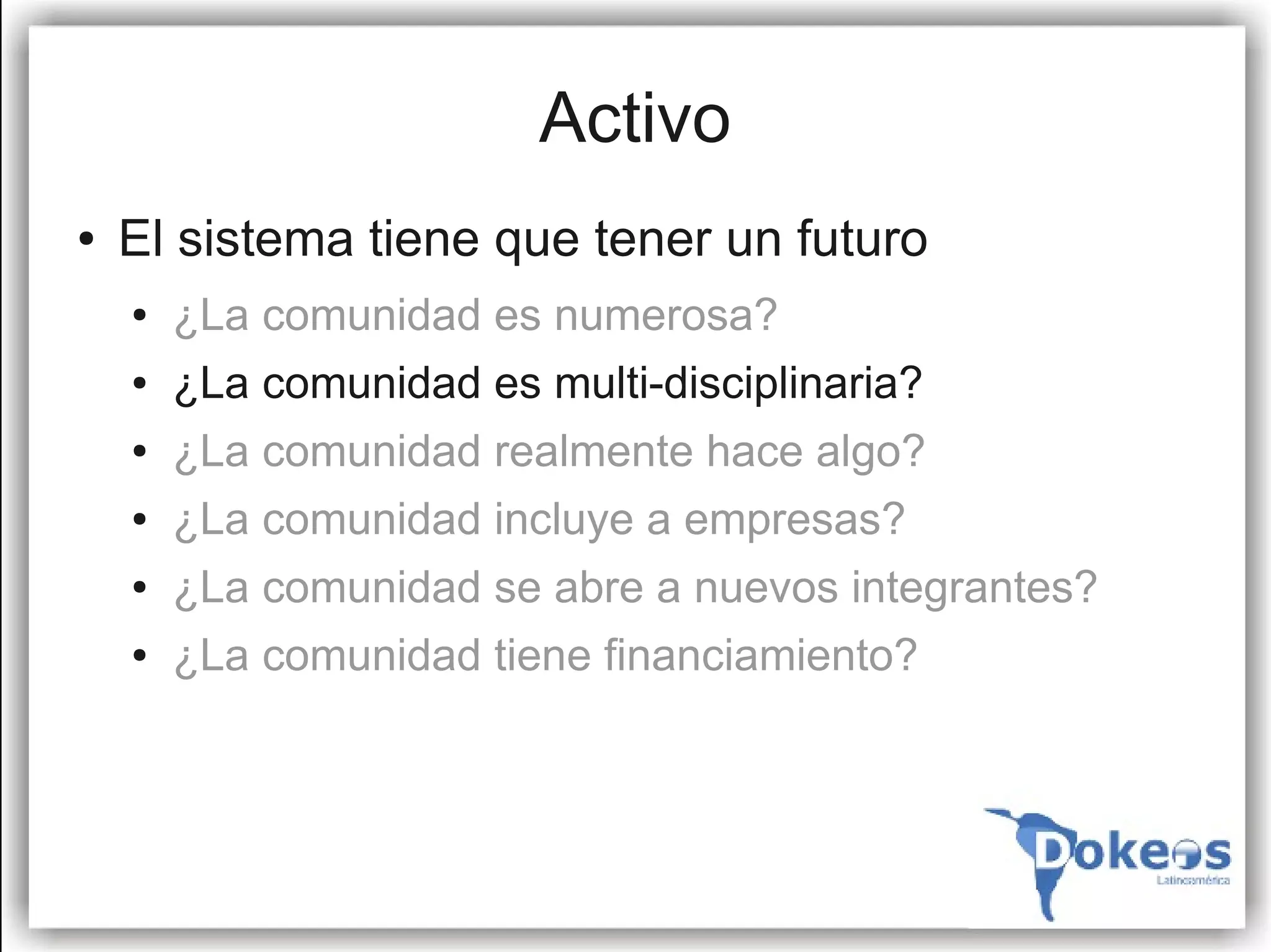 Activo
●   El sistema tiene que tener un futuro
    ●   ¿La comunidad es numerosa?
    ●   ¿La comunidad es multi-disciplinaria?
    ●   ¿La comunidad realmente hace algo?
    ●   ¿La comunidad incluye a empresas?
    ●   ¿La comunidad se abre a nuevos integrantes?
    ●   ¿La comunidad tiene financiamiento?
 