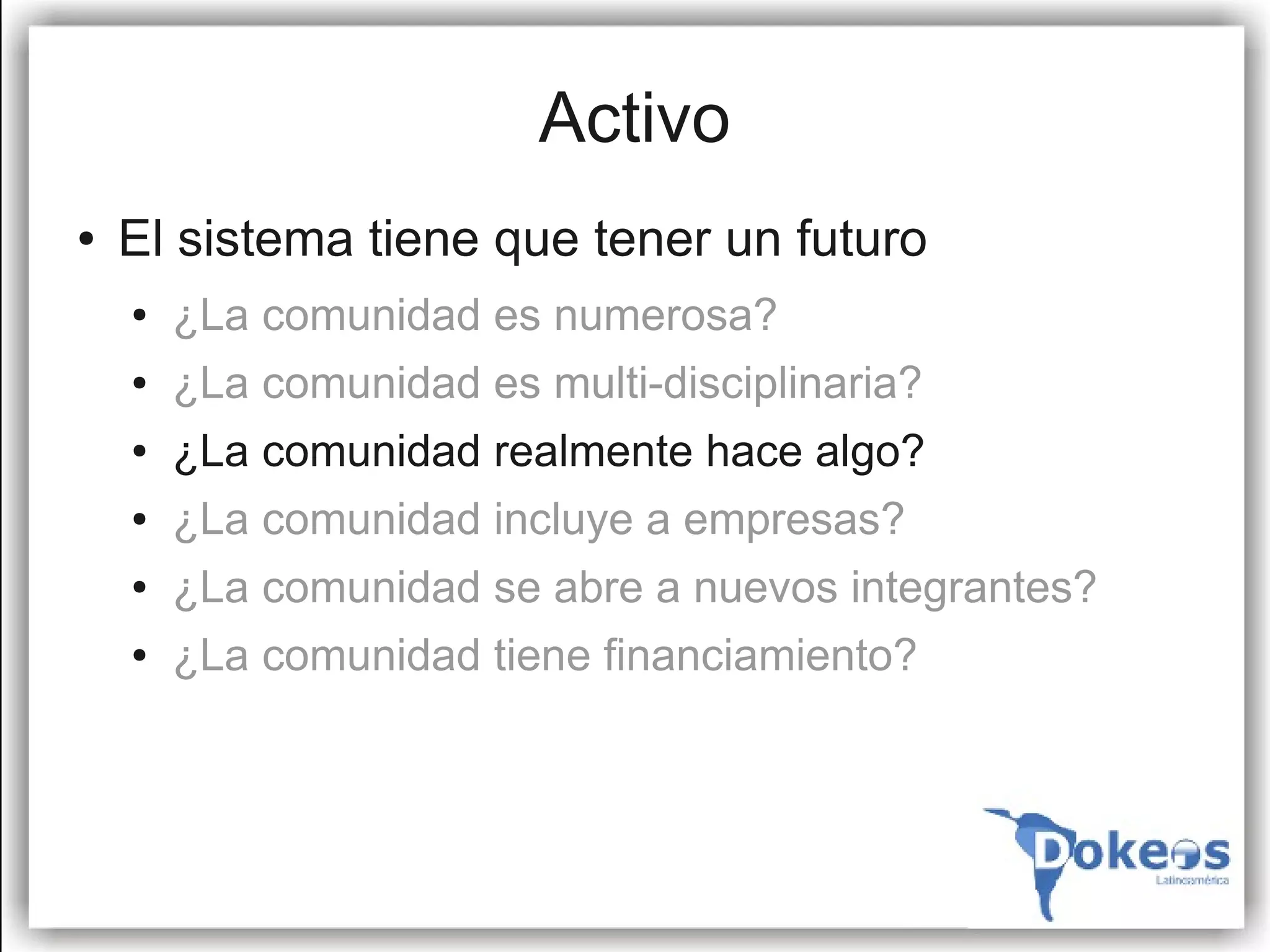 Activo
●   El sistema tiene que tener un futuro
    ●   ¿La comunidad es numerosa?
    ●   ¿La comunidad es multi-disciplinaria?
    ●   ¿La comunidad realmente hace algo?
    ●   ¿La comunidad incluye a empresas?
    ●   ¿La comunidad se abre a nuevos integrantes?
    ●   ¿La comunidad tiene financiamiento?
 