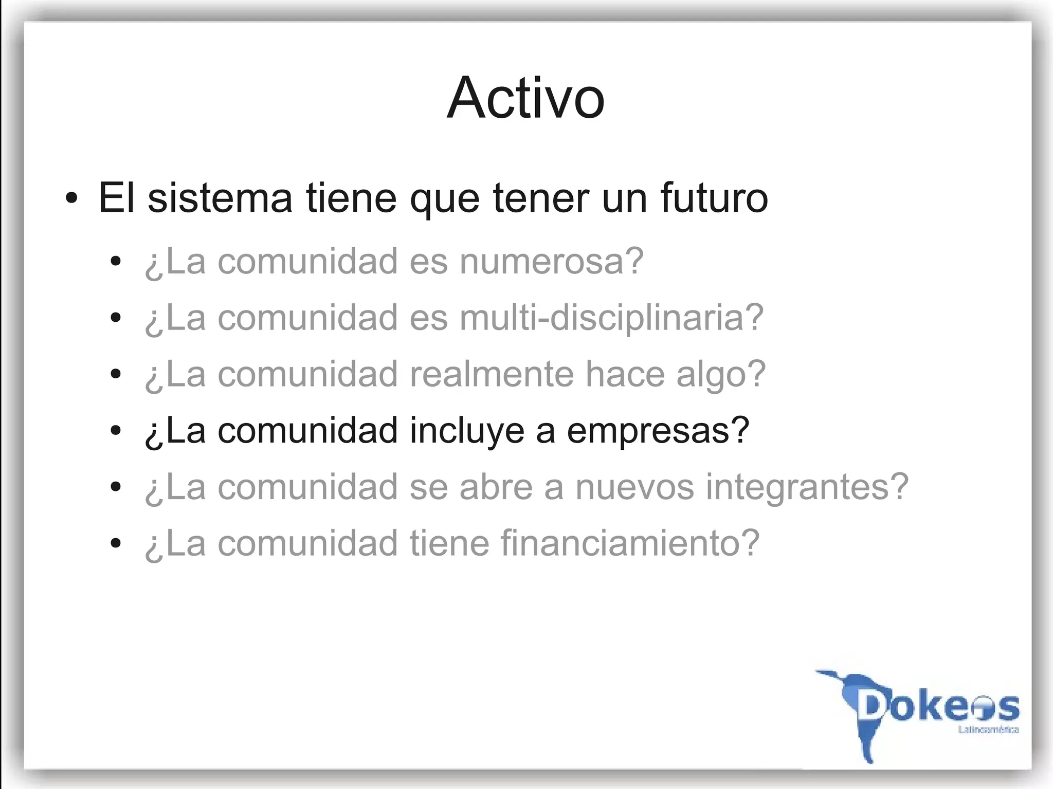 Activo
●   El sistema tiene que tener un futuro
    ●   ¿La comunidad es numerosa?
    ●   ¿La comunidad es multi-disciplinaria?
    ●   ¿La comunidad realmente hace algo?
    ●   ¿La comunidad incluye a empresas?
    ●   ¿La comunidad se abre a nuevos integrantes?
    ●   ¿La comunidad tiene financiamiento?
 