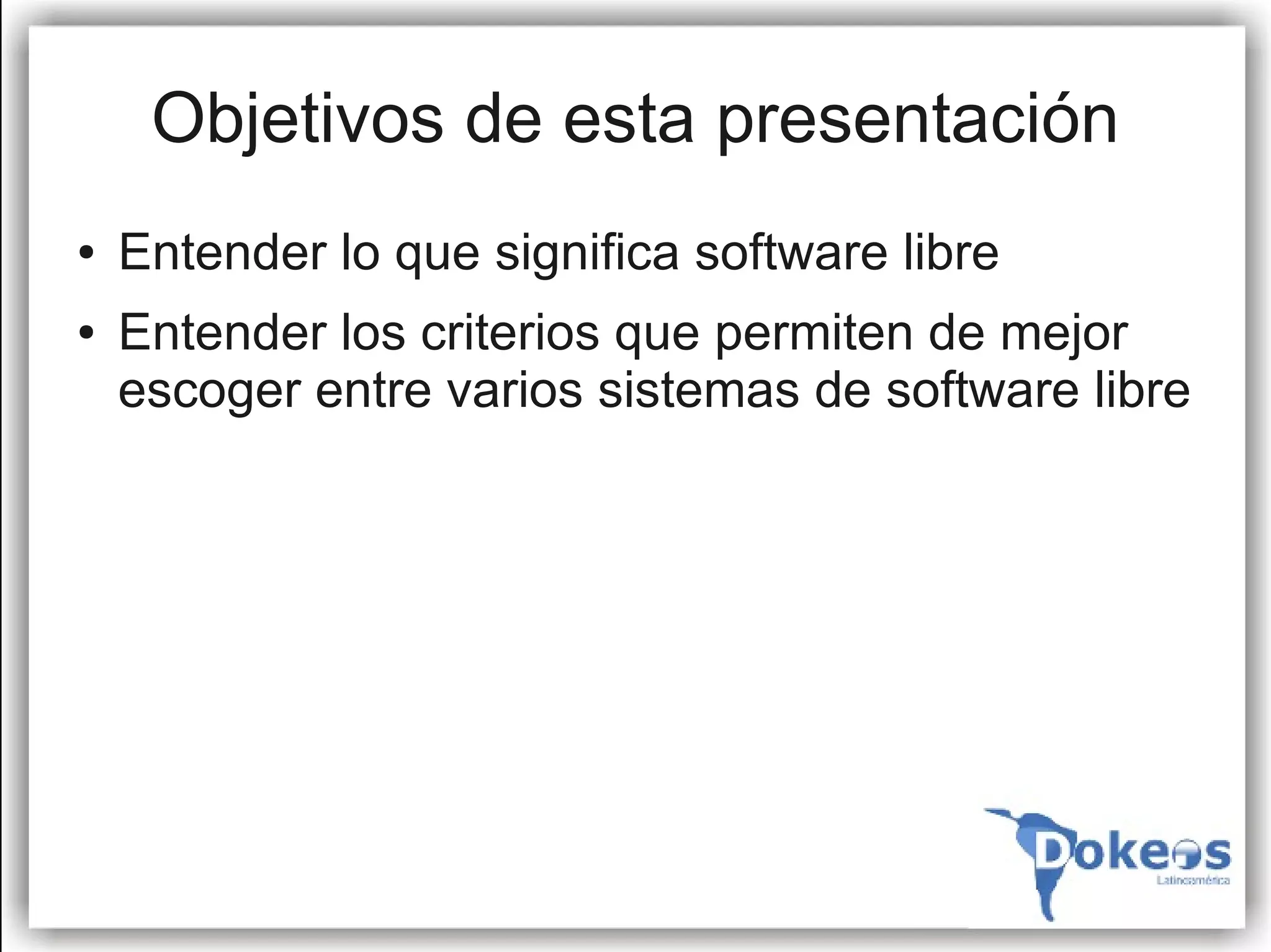 Objetivos de esta presentación
●   Entender lo que significa software libre
●   Entender los criterios que permiten de mejor
    escoger entre varios sistemas de software libre
 