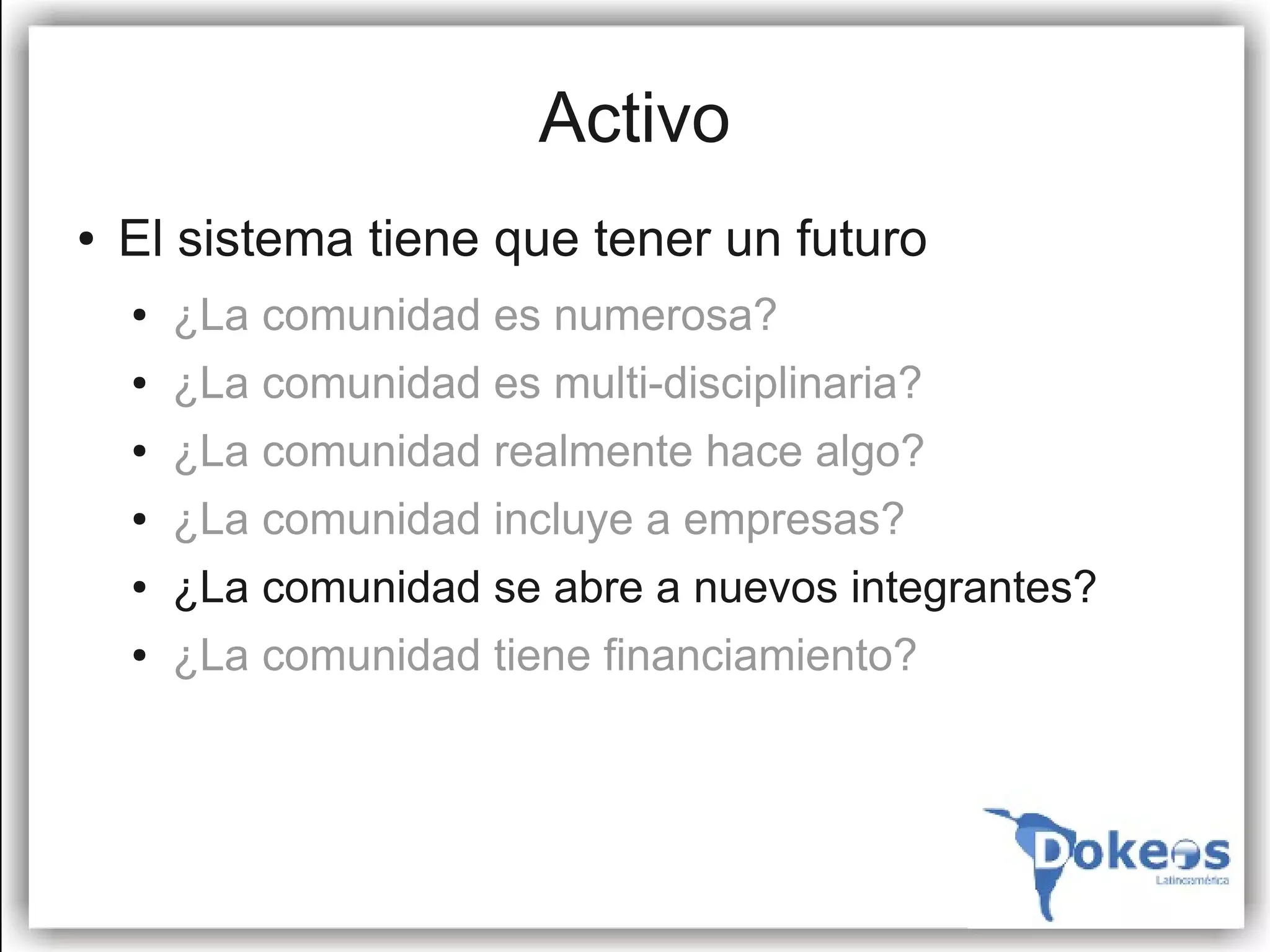 Activo
●   El sistema tiene que tener un futuro
    ●   ¿La comunidad es numerosa?
    ●   ¿La comunidad es multi-disciplinaria?
    ●   ¿La comunidad realmente hace algo?
    ●   ¿La comunidad incluye a empresas?
    ●   ¿La comunidad se abre a nuevos integrantes?
    ●   ¿La comunidad tiene financiamiento?
 
