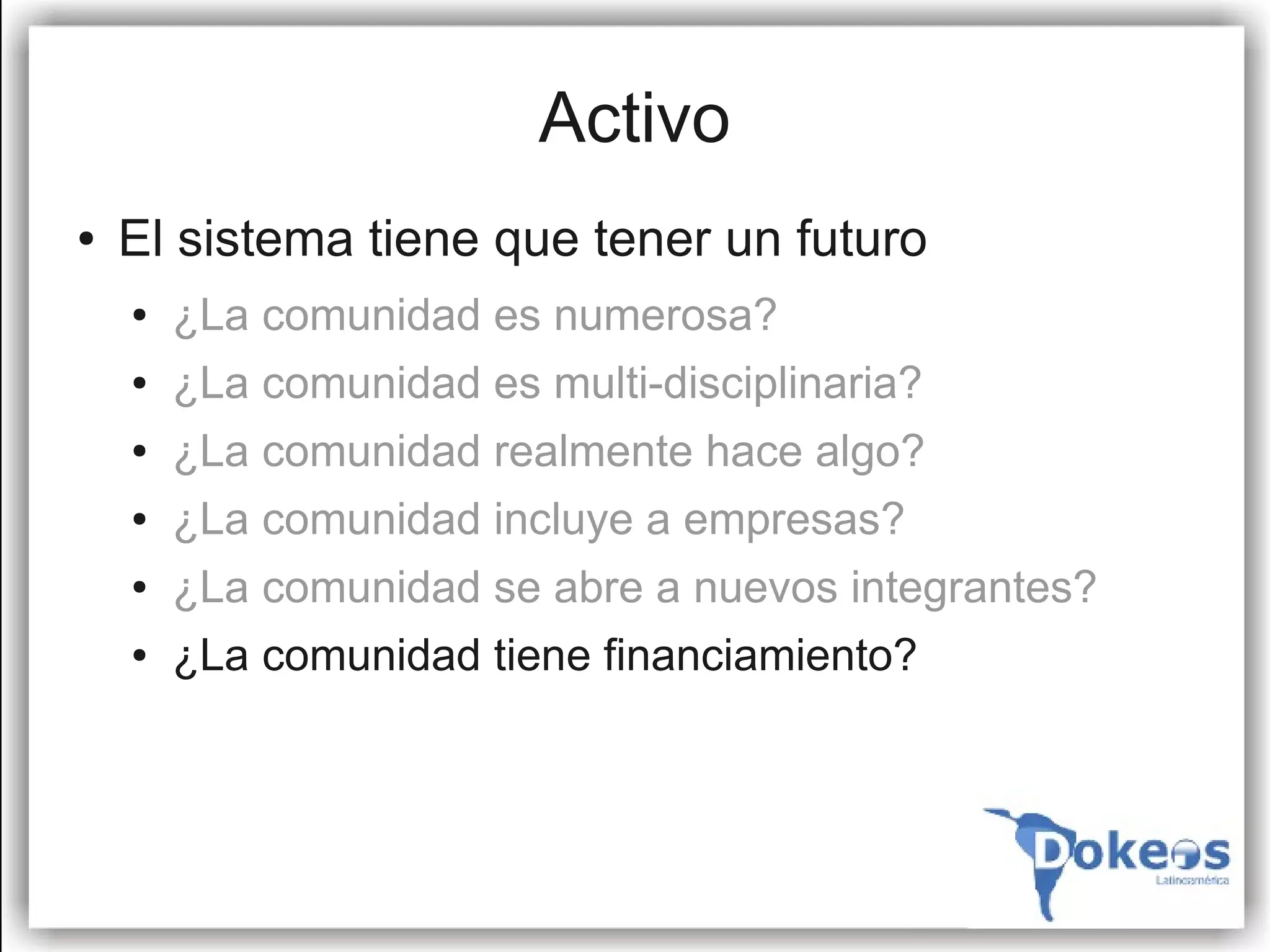 Activo
●   El sistema tiene que tener un futuro
    ●   ¿La comunidad es numerosa?
    ●   ¿La comunidad es multi-disciplinaria?
    ●   ¿La comunidad realmente hace algo?
    ●   ¿La comunidad incluye a empresas?
    ●   ¿La comunidad se abre a nuevos integrantes?
    ●   ¿La comunidad tiene financiamiento?
 