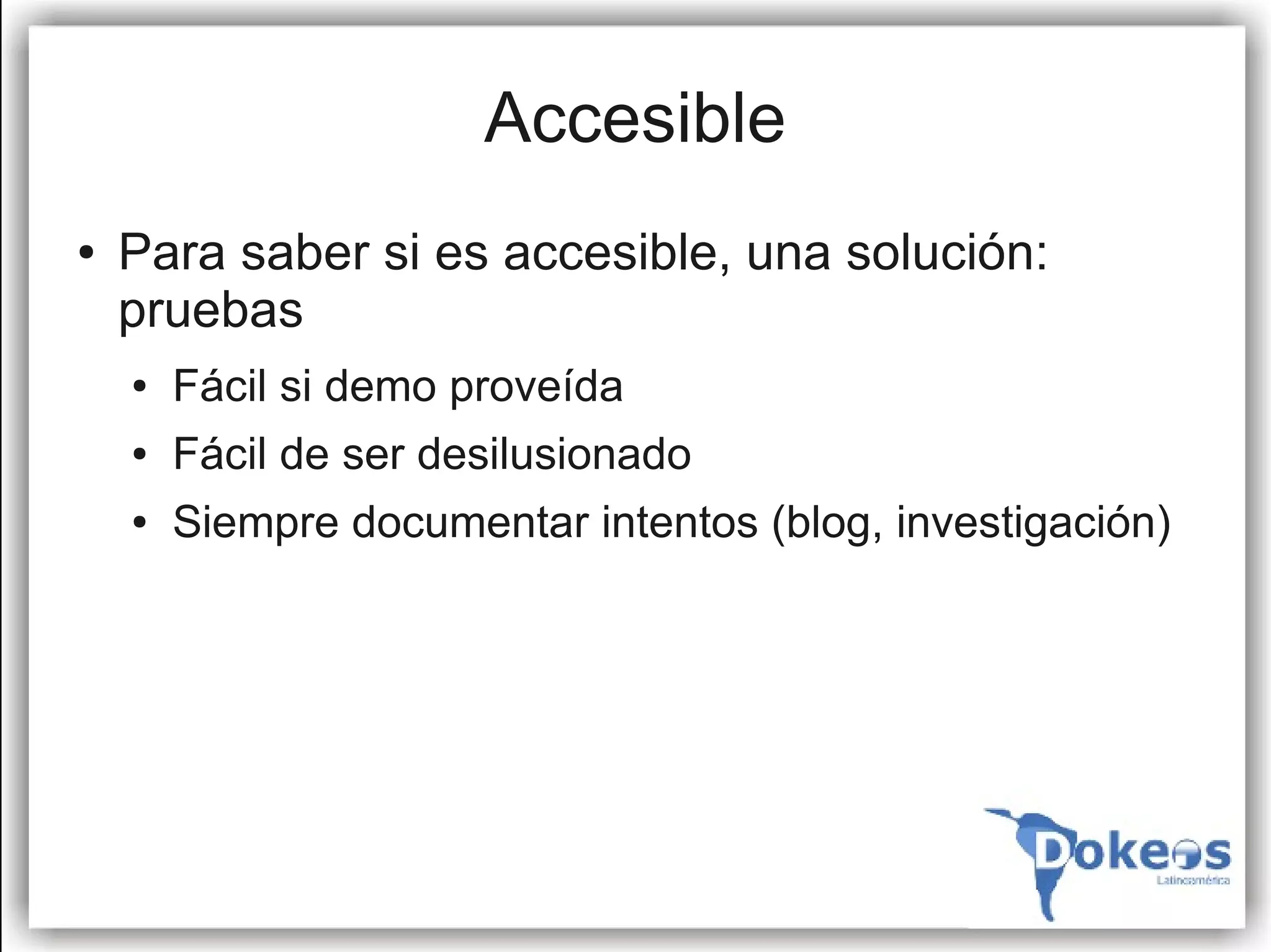 Accesible
●   Para saber si es accesible, una solución:
    pruebas
    ●   Fácil si demo proveída
    ●   Fácil de ser desilusionado
    ●   Siempre documentar intentos (blog, investigación)
 
