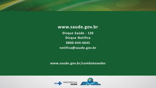 www.saude.gov.br
Disque Saúde - 136
Disque Notifica
0800-644-6645
notifica@saude.gov.br
www.saude.gov.br/combateaedes
 