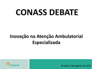 Inovação na Atenção Ambulatorial
Especializada
CONASS DEBATE
Brasília, 6 de agosto de 2015
 