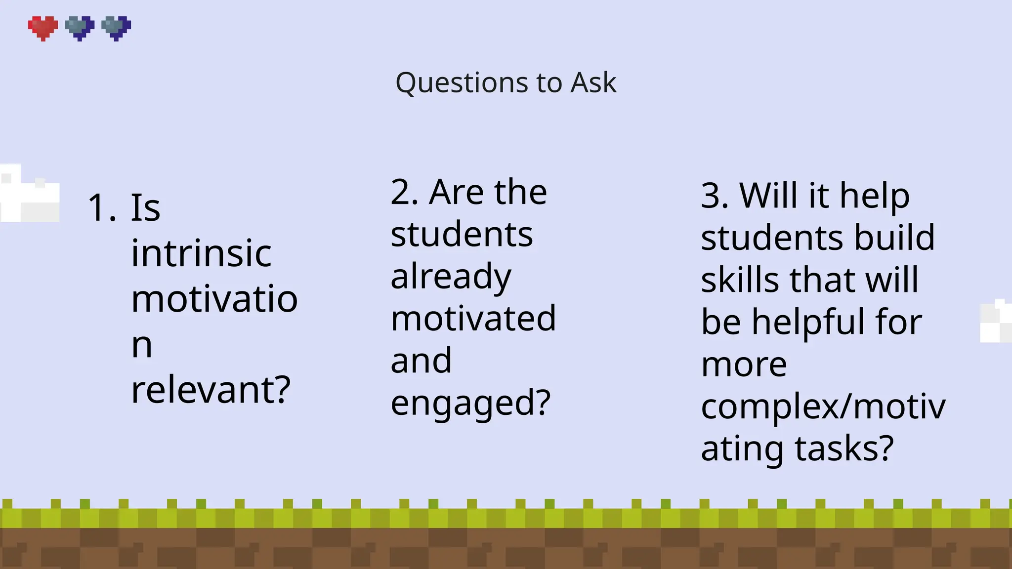 Questions to Ask
1. Is
intrinsic
motivatio
n
relevant?
2. Are the
students
already
motivated
and
engaged?
3. Will it help
students build
skills that will
be helpful for
more
complex/motiv
ating tasks?
 