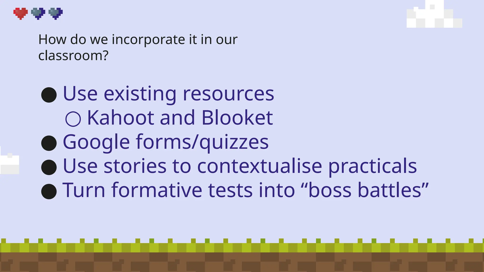 How do we incorporate it in our
classroom?
● Use existing resources
○ Kahoot and Blooket
● Google forms/quizzes
● Use stories to contextualise practicals
● Turn formative tests into “boss battles”
 