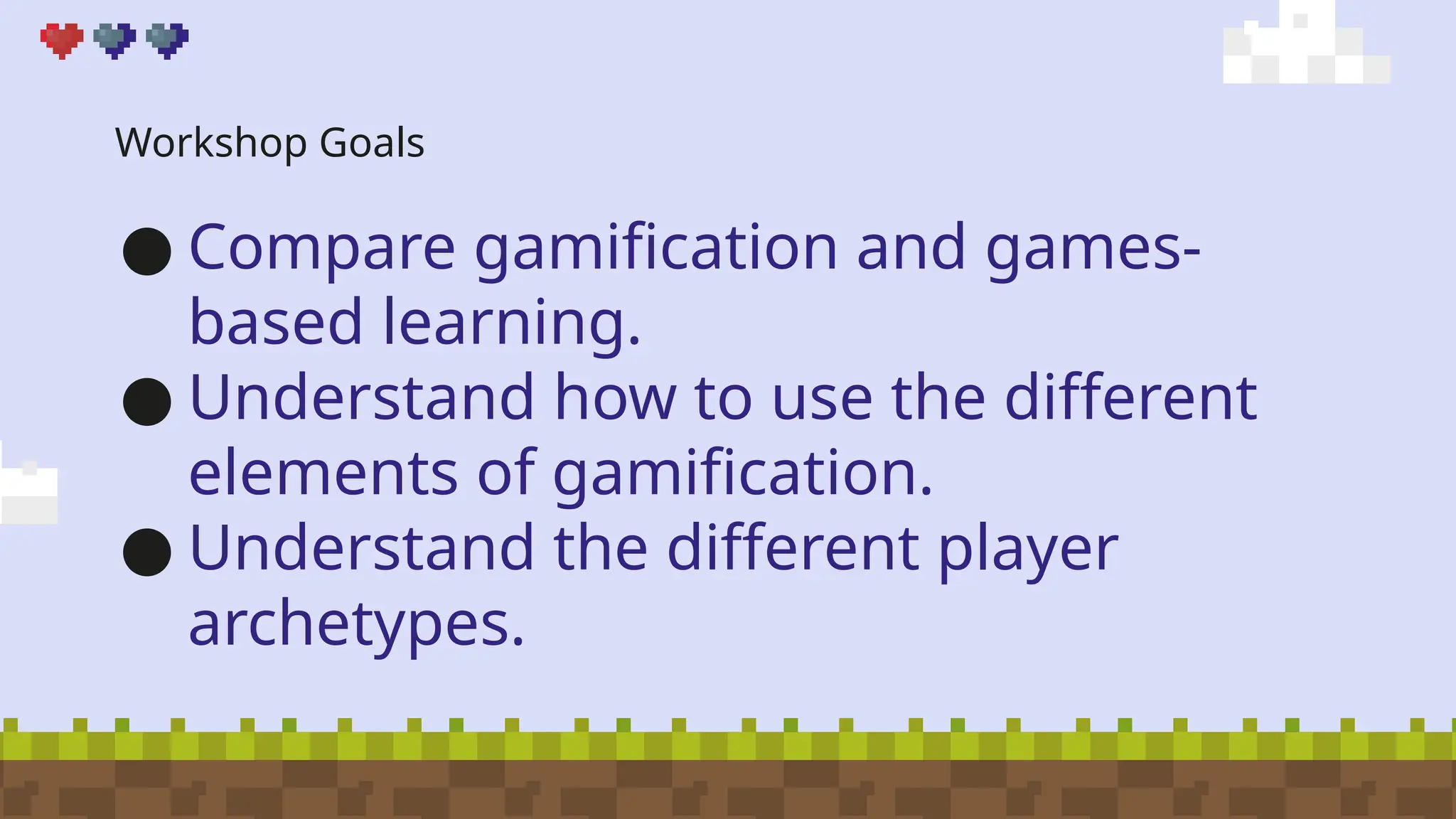 Workshop Goals
● Compare gamification and games-
based learning.
● Understand how to use the different
elements of gamification.
● Understand the different player
archetypes.
 