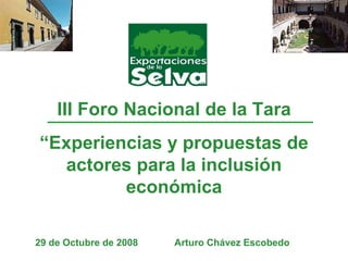III Foro Nacional de la Tara “ Experiencias y propuestas de actores para la inclusión económica 29 de Octubre de 2008 Arturo Chávez Escobedo 