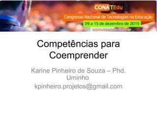 Competências para
Coemprender
Karine Pinheiro de Souza – Phd.
Uminho
kpinheiro.projetos@gmail.com
 