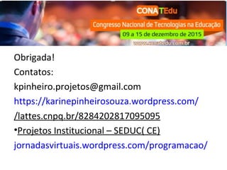 Obrigada!
Contatos:
kpinheiro.projetos@gmail.com
https://karinepinheirosouza.wordpress.com/
/lattes.cnpq.br/8284202817095095
•Projetos Institucional – SEDUC( CE)
jornadasvirtuais.wordpress.com/programacao/
 