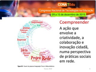 Coempreender
A ação que
envolve a
criatividade, a
colaboração e
inovação cidadã,
numa perspectiva
de práticas sociais
em rede.
Souza, 2014 6
 