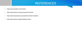 REFERENCES
• https://cloud.google.com/containers
• https://www.docker.com/resources/what-container
• https://www.freecodecamp.org/news/the-docker-handbook/
• https://docs.docker.com/get-started/overview/
 