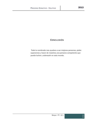 PROCESO CONATIVO - VOLITIVO 2013
Bloque : PT - 15 | 2
5
CONCLUSIÓN
Todo lo nombrado nos ayudara a ser mejores personas, poder
superarnos y hacer de nosotros una persona competente que
pueda luchar y sobresalir en este mundo.
 