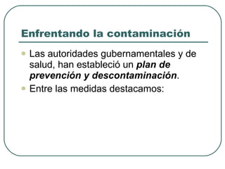 Enfrentando la contaminación Las autoridades gubernamentales y de salud, han estableció un  plan de prevención y descontaminación . Entre las medidas destacamos: 