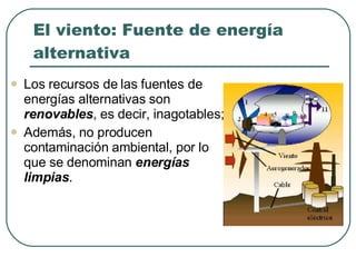 El viento: Fuente de energía alternativa Los recursos de las fuentes de energías alternativas son  renovables , es decir, inagotables; Además, no producen contaminación ambiental, por lo que se denominan  energías limpias . 