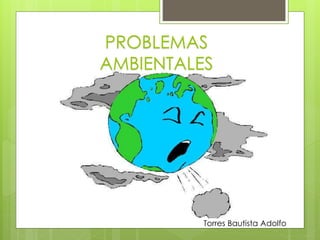 PROBLEMAS 
AMBIENTALES 
Torres Bautista Adolfo 
 