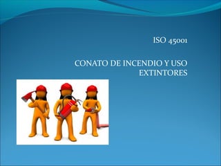 ISO 45001
CONATO DE INCENDIO Y USO
EXTINTORES
 
