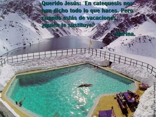 Querido Jesús:  En catequesis nos han dicho todo lo que haces. Pero cuando estás de vacaciones, ¿quién te sustituye? Marina. 