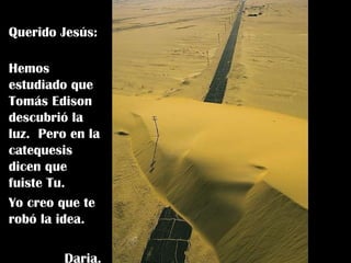 Querido Jesús:  Hemos estudiado que Tomás Edison descubrió la luz.  Pero en la catequesis dicen que fuiste Tu. Yo creo que te robó la idea. Daria. 