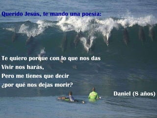 Querido Jesús, te mando una poesía: Te quiero porque con lo que nos das Vivir nos harás, Pero me tienes que decir ¿por qué nos dejas morir? Daniel (8 años) 