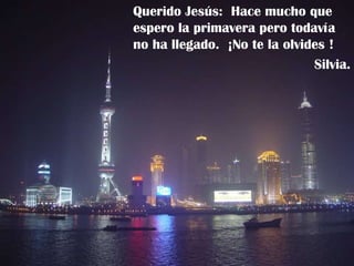 Querido Jesús:  Hace mucho que espero la primavera pero todavía no ha llegado.  ¡No te la olvides ! Silvia. 