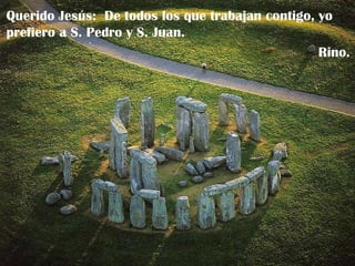 Querido Jesús:  De todos los que trabajan contigo, yo prefiero a S. Pedro y S. Juan. Rino. 