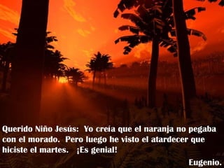 Querido Niño Jesús:  Yo creía que el naranja no pegaba con el morado.  Pero luego he visto el atardecer que hiciste el martes.  ¡Es genial! Eugenio. 