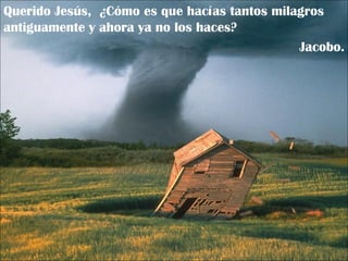 Querido Jesús,  ¿Cómo es que hacías tantos milagros antiguamente y ahora ya no los haces? Jacobo. 