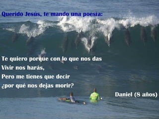 Querido Jesús, te mando una poesía: Te quiero porque con lo que nos das Vivir nos harás, Pero me tienes que decir ¿por qué nos dejas morir? Daniel (8 años) 