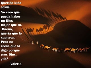 Querido Niño Jesús:  No creo que pueda haber un Dios mejor que tu.  Bueno, quería que lo supieras. Pero no creas que lo digo porque eres Dios, ¿eh? Valerio. 