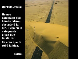Querido Jesús:  Hemos estudiado que Tomás Edison descubrió la luz.  Pero en la catequesis dicen que fuiste Tu. Yo creo que te robó la idea. Daria. 
