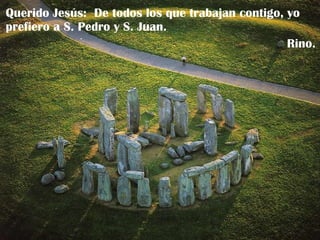 Querido Jesús:  De todos los que trabajan contigo, yo prefiero a S. Pedro y S. Juan. Rino. 