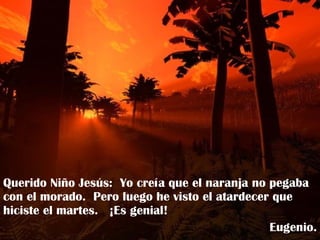 Querido Niño Jesús:  Yo creía que el naranja no pegaba con el morado.  Pero luego he visto el atardecer que hiciste el martes.  ¡Es genial! Eugenio. 