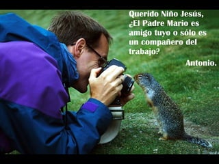 Querido Niño Jesús,  ¿El Padre Mario es amigo tuyo o sólo es un compañero del trabajo? Antonio. 