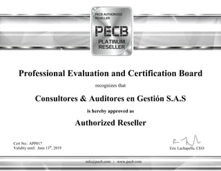 Professional Evaluation and Certification Board
recognizes that
Consultores & Auditores en Gestión S.A.S
Cert No.: APP017
Validity until: June 13th
, 2019
info@pecb.com | www.pecb.com
is hereby approved as
Authorized Reseller
Eric Lachapelle, CEO
 